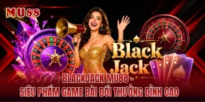 Blackjack MU88 - Siêu Phẩm Game Bài Đổi Thưởng Đỉnh Cao