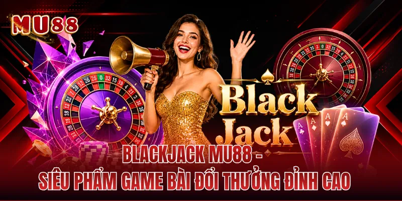 Blackjack MU88 - Siêu Phẩm Game Bài Đổi Thưởng Đỉnh Cao