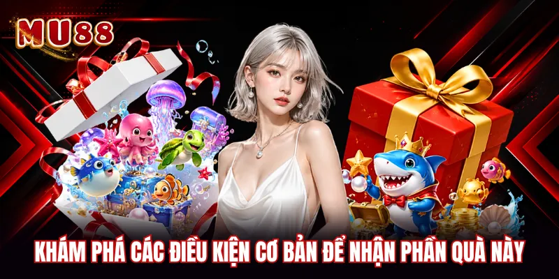Khám phá các điều kiện cơ bản để nhận phần quà này