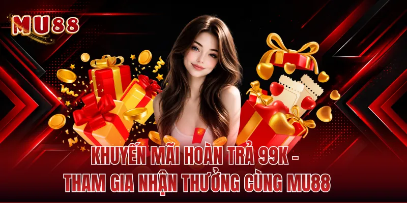 Khuyến Mãi Hoàn Trả 99K - Tham Gia Nhận Thưởng Cùng MU88