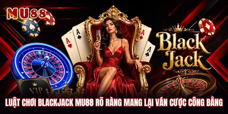 Luật chơi blackjack MU88 rõ ràng mang lại ván cược công bằng