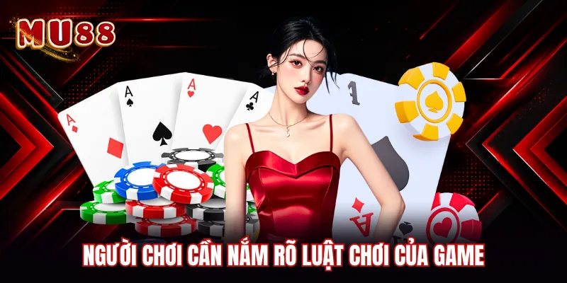 Người chơi cần nắm rõ luật chơi của game