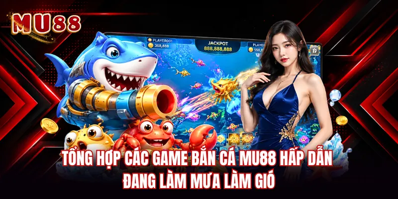 Tổng hợp các game bắn cá MU88 hấp dẫn đang làm mưa làm gió